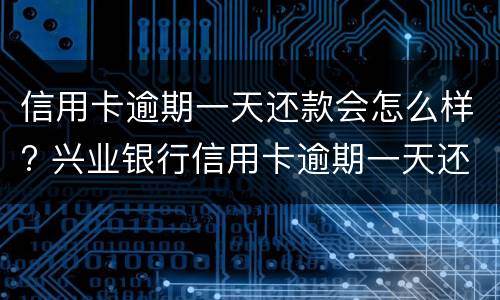 信用卡逾期一天还款会怎么样? 兴业银行信用卡逾期一天还款会怎么样