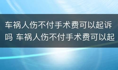 车祸人伤不付手术费可以起诉吗 车祸人伤不付手术费可以起诉吗法院