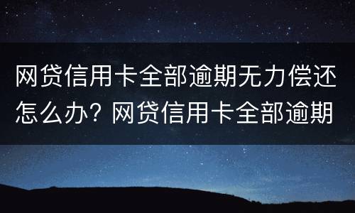 网贷信用卡全部逾期无力偿还怎么办? 网贷信用卡全部逾期无力偿还怎么办对孩子有影响吗