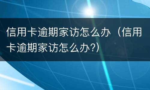 信用卡逾期家访怎么办（信用卡逾期家访怎么办?）