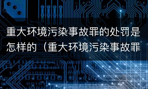 重大环境污染事故罪的处罚是怎样的（重大环境污染事故罪量刑）