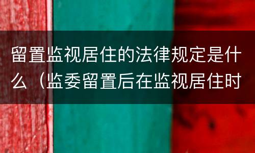 留置监视居住的法律规定是什么（监委留置后在监视居住时间）