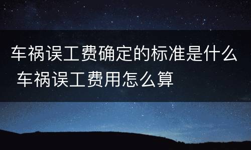 车祸误工费确定的标准是什么 车祸误工费用怎么算