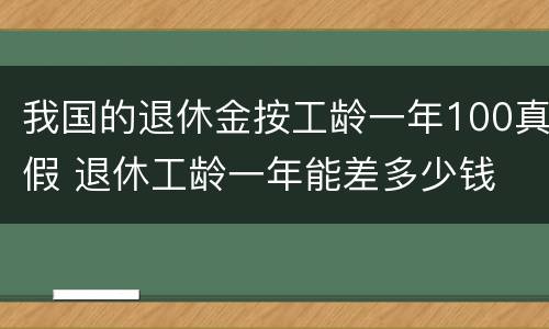 我国的退休金按工龄一年100真假 退休工龄一年能差多少钱