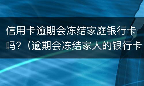 信用卡逾期会冻结家庭银行卡吗?（逾期会冻结家人的银行卡吗）