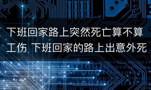 下班回家路上突然死亡算不算工伤 下班回家的路上出意外死亡算工亡吗