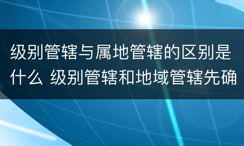 级别管辖与属地管辖的区别是什么 级别管辖和地域管辖先确定哪个