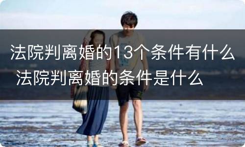 法院判离婚的13个条件有什么 法院判离婚的条件是什么