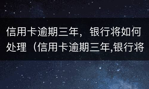 信用卡逾期三年，银行将如何处理（信用卡逾期三年,银行将如何处理呢）