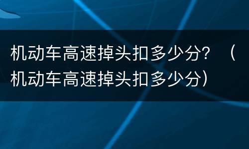 机动车高速掉头扣多少分？（机动车高速掉头扣多少分）