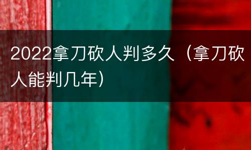 2022拿刀砍人判多久（拿刀砍人能判几年）