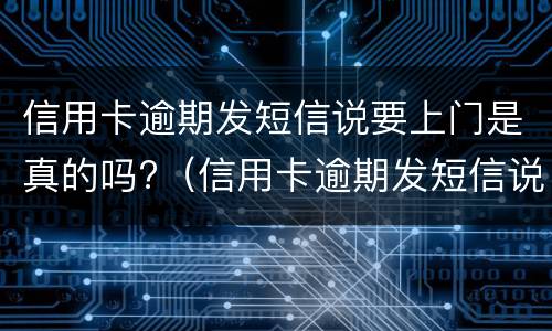 信用卡逾期发短信说要上门是真的吗?（信用卡逾期发短信说要上门是真的吗,我该怎么办）