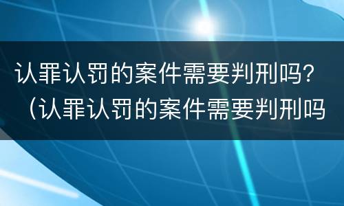 认罪认罚的案件需要判刑吗？（认罪认罚的案件需要判刑吗多久）