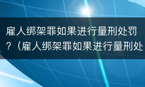 雇人绑架罪如果进行量刑处罚?（雇人绑架罪如果进行量刑处罚怎么办）