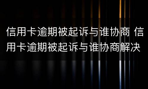 信用卡逾期被起诉与谁协商 信用卡逾期被起诉与谁协商解决