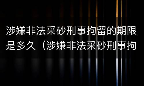 涉嫌非法采砂刑事拘留的期限是多久（涉嫌非法采砂刑事拘留的期限是多久啊）