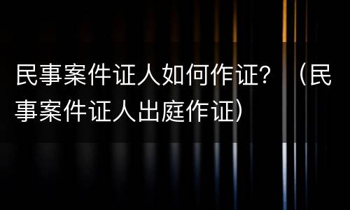 民事案件证人如何作证？（民事案件证人出庭作证）