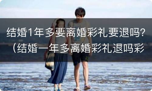 结婚1年多要离婚彩礼要退吗？（结婚一年多离婚彩礼退吗彩礼15万）