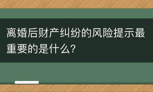 离婚后财产纠纷的风险提示最重要的是什么？