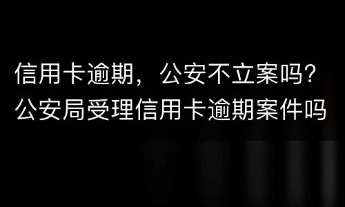 信用卡逾期，公安不立案吗? 公安局受理信用卡逾期案件吗