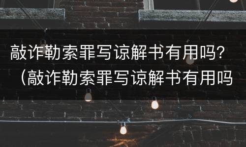 敲诈勒索罪写谅解书有用吗？（敲诈勒索罪写谅解书有用吗）