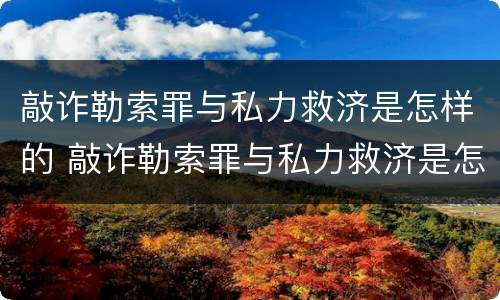 敲诈勒索罪与私力救济是怎样的 敲诈勒索罪与私力救济是怎样的区别