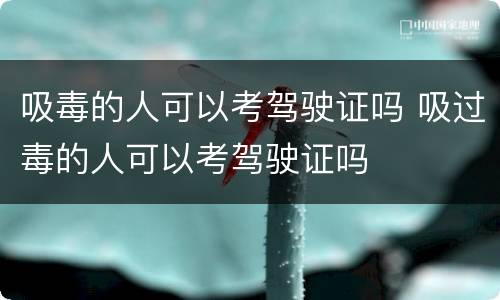 吸毒的人可以考驾驶证吗 吸过毒的人可以考驾驶证吗