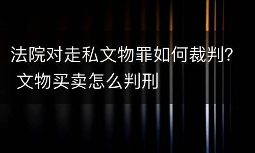 法院对走私文物罪如何裁判？ 文物买卖怎么判刑