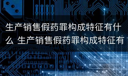 生产销售假药罪构成特征有什么 生产销售假药罪构成特征有什么要求