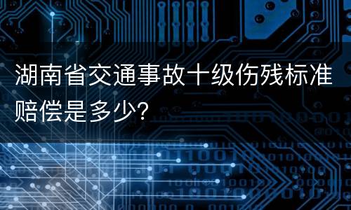 湖南省交通事故十级伤残标准赔偿是多少？