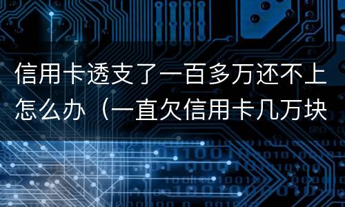 信用卡透支了一百多万还不上怎么办（一直欠信用卡几万块钱还不上怎么办）