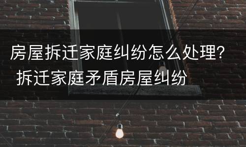 房屋拆迁家庭纠纷怎么处理？ 拆迁家庭矛盾房屋纠纷