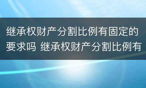 继承权财产分割比例有固定的要求吗 继承权财产分割比例有固定的要求吗