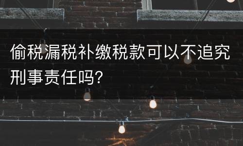 偷税漏税补缴税款可以不追究刑事责任吗？