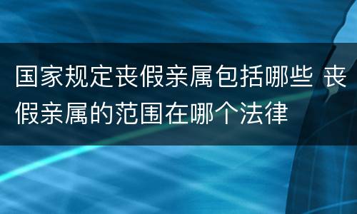 国家规定丧假亲属包括哪些 丧假亲属的范围在哪个法律