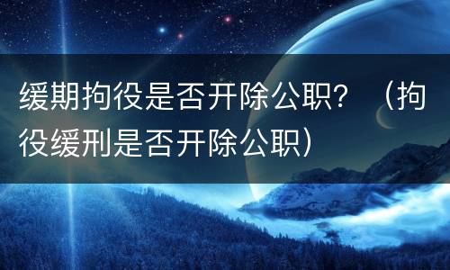 缓期拘役是否开除公职？（拘役缓刑是否开除公职）