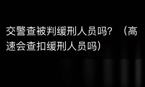 交警查被判缓刑人员吗？（高速会查扣缓刑人员吗）