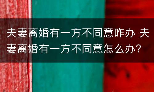 夫妻离婚有一方不同意咋办 夫妻离婚有一方不同意怎么办?