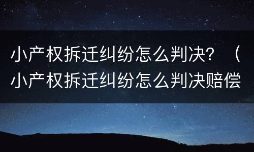 小产权拆迁纠纷怎么判决？（小产权拆迁纠纷怎么判决赔偿）