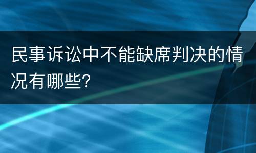 民事诉讼中不能缺席判决的情况有哪些？