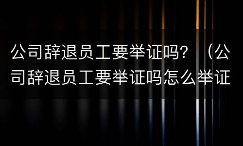 公司辞退员工要举证吗？（公司辞退员工要举证吗怎么举证）