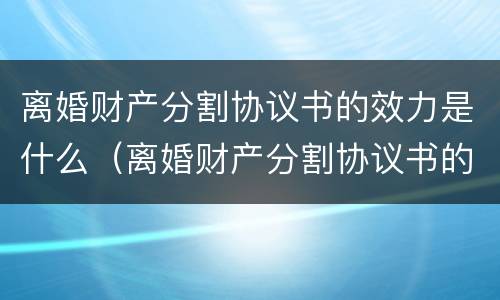 离婚财产分割协议书的效力是什么（离婚财产分割协议书的效力是什么）