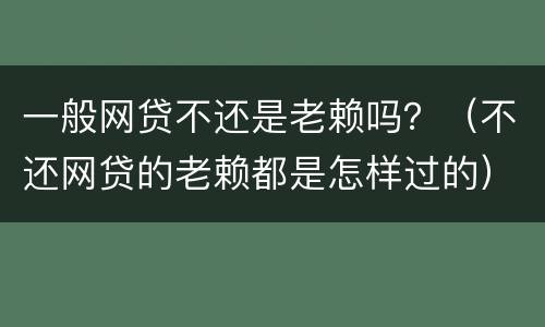 一般网贷不还是老赖吗？（不还网贷的老赖都是怎样过的）