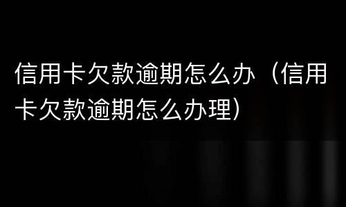 信用卡欠款逾期怎么办（信用卡欠款逾期怎么办理）