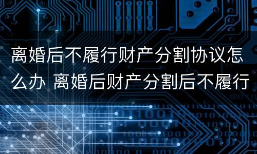 离婚后不履行财产分割协议怎么办 离婚后财产分割后不履行怎么办