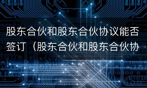 股东合伙和股东合伙协议能否签订（股东合伙和股东合伙协议能否签订无效）