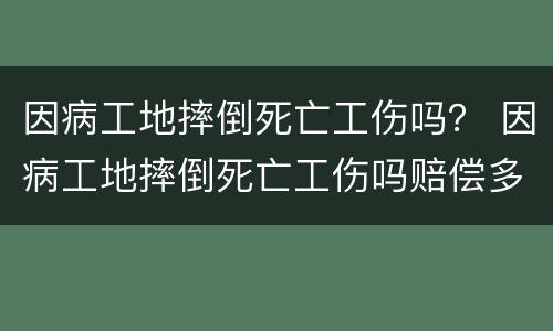 因病工地摔倒死亡工伤吗？ 因病工地摔倒死亡工伤吗赔偿多少