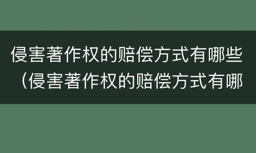 侵害著作权的赔偿方式有哪些（侵害著作权的赔偿方式有哪些呢）