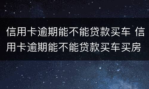 信用卡逾期能不能贷款买车 信用卡逾期能不能贷款买车买房