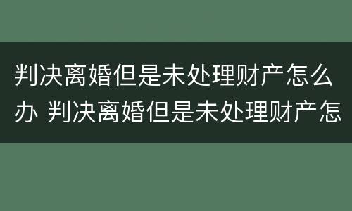 判决离婚但是未处理财产怎么办 判决离婚但是未处理财产怎么办手续